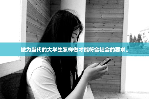 做为当代的大学生怎样做才能符合社会的要求。