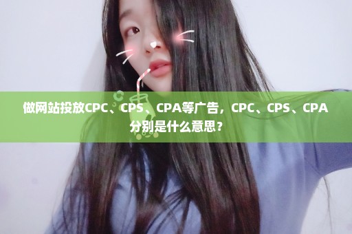 做网站投放CPC、CPS、CPA等广告，CPC、CPS、CPA分别是什么意思？