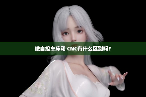 做自控车床和 CNC有什么区别吗？