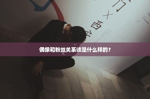 偶像和粉丝关系该是什么样的？