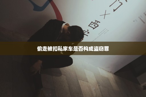 偷走被扣私家车是否构成盗窃罪