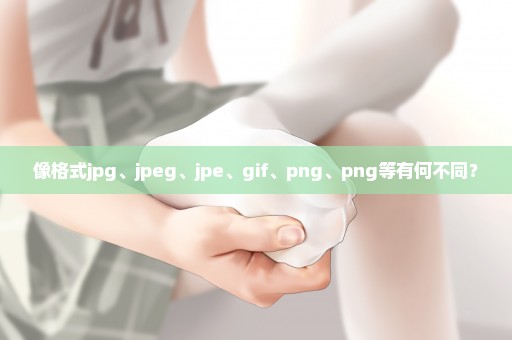 像格式jpg、jpeg、jpe、gif、png、png等有何不同？