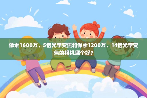 像素1600万、5倍光学变焦和像素1200万、14倍光学变焦的相机哪个好？