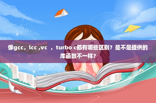 像gcc，lcc ,vc++，turbo c都有哪些区别？是不是提供的库函数不一样？