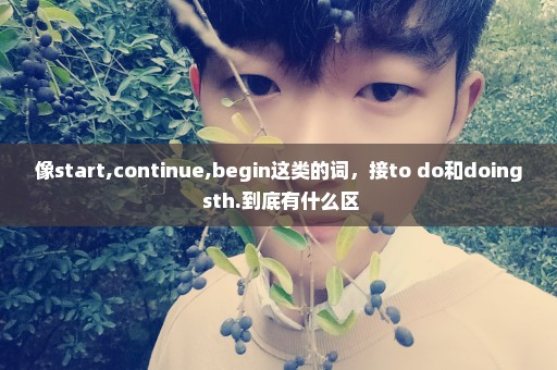 像start,continue,begin这类的词，接to do和doing sth.到底有什么区