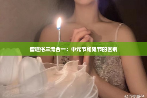 僧道俗三流合一：中元节和鬼节的区别