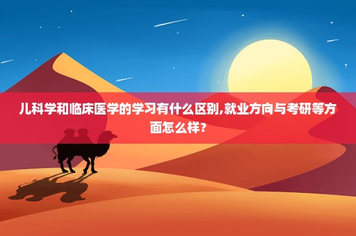 儿科学和临床医学的学习有什么区别,就业方向与考研等方面怎么样？