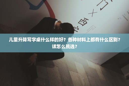 儿童升降写字桌什么样的好？各种材料上都有什么区别？该怎么挑选？