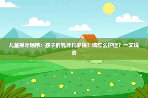 儿童换牙顺序：孩子的乳牙几岁换？该怎么护理？一文说清