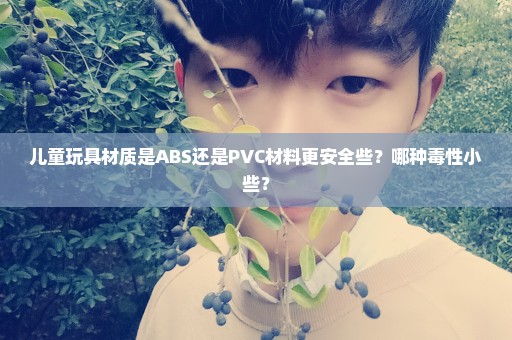 儿童玩具材质是ABS还是PVC材料更安全些？哪种毒性小些？