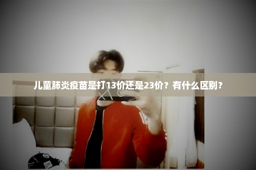 儿童肺炎疫苗是打13价还是23价？有什么区别？