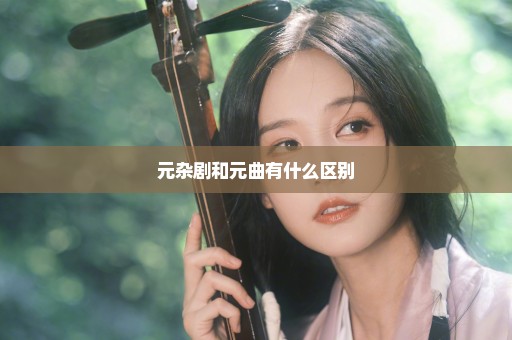 元杂剧和元曲有什么区别