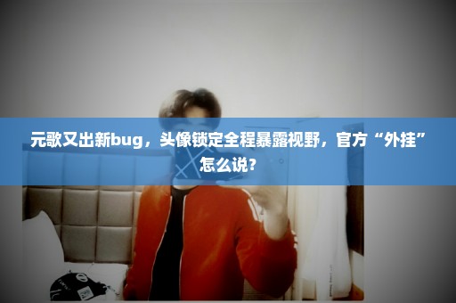 元歌又出新bug，头像锁定全程暴露视野，官方“外挂”怎么说？