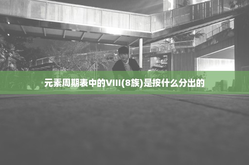 元素周期表中的VIII(8族)是按什么分出的