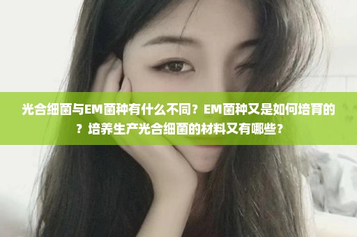 光合细菌与EM菌种有什么不同？EM菌种又是如何培育的？培养生产光合细菌的材料又有哪些？