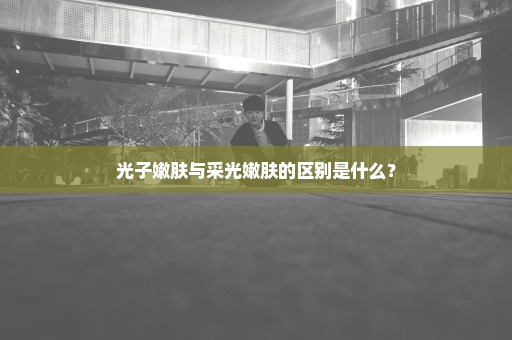 光子嫩肤与采光嫩肤的区别是什么？