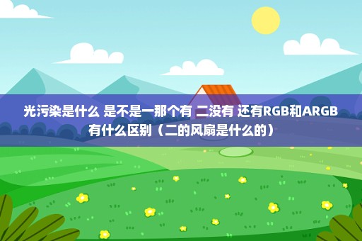 光污染是什么 是不是一那个有 二没有 还有RGB和ARGB有什么区别（二的风扇是什么的）