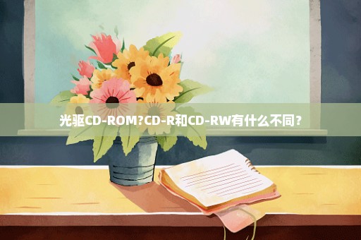 光驱CD-ROM?CD-R和CD-RW有什么不同？