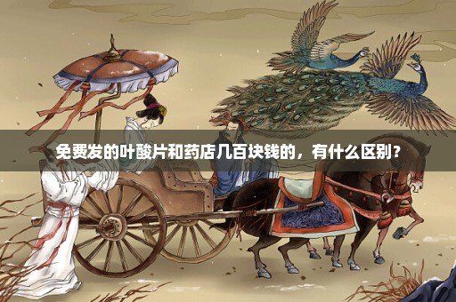 免费发的叶酸片和药店几百块钱的，有什么区别？