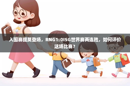 入围赛提莫登场，RNG1:0ISG世界赛两连胜，如何评价这场比赛？