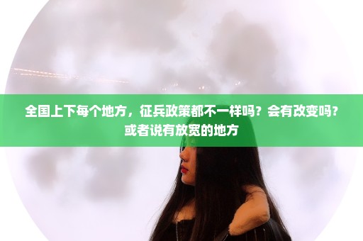 全国上下每个地方，征兵政策都不一样吗？会有改变吗？或者说有放宽的地方