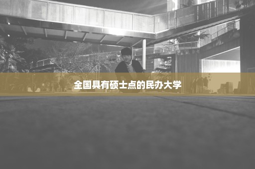 全国具有硕士点的民办大学