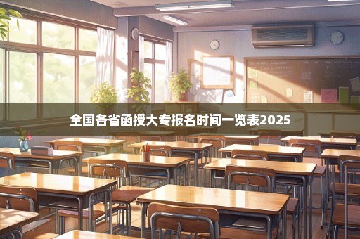 全国各省函授大专报名时间一览表2025