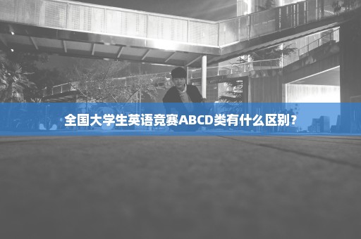 全国大学生英语竞赛ABCD类有什么区别？