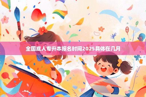 全国成人专升本报名时间2025具体在几月