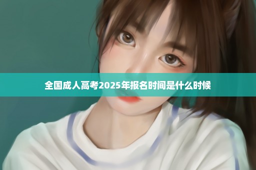 全国成人高考2025年报名时间是什么时候