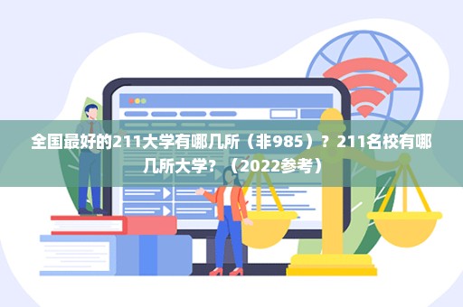 全国最好的211大学有哪几所（非985）？211名校有哪几所大学？（2022参考）