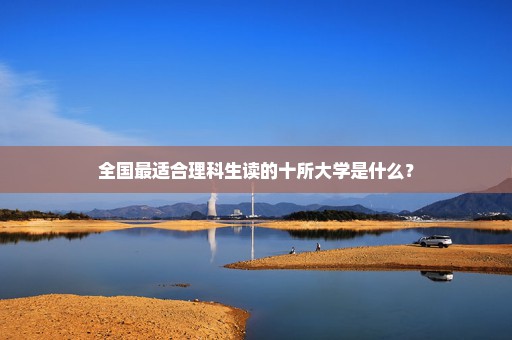 全国最适合理科生读的十所大学是什么？