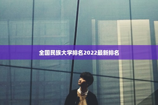 全国民族大学排名2022最新排名