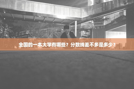 全国的一本大学有哪些？分数线差不多是多少？