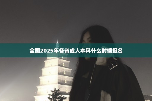 全国2025年各省成人本科什么时候报名