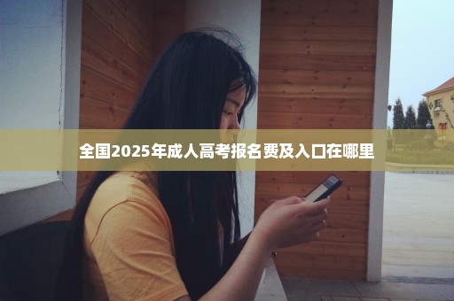 全国2025年成人高考报名费及入口在哪里