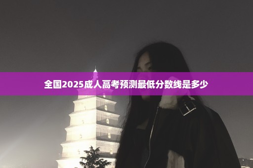 全国2025成人高考预测最低分数线是多少