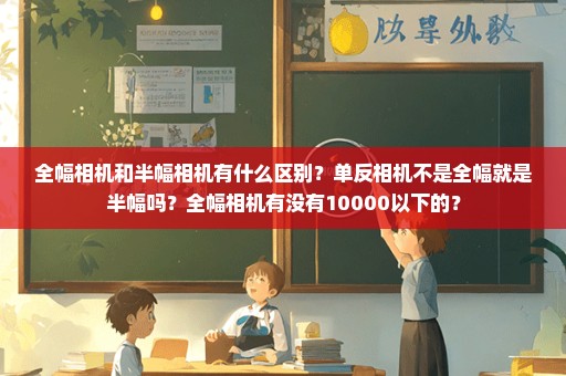 全幅相机和半幅相机有什么区别？单反相机不是全幅就是半幅吗？全幅相机有没有10000以下的？