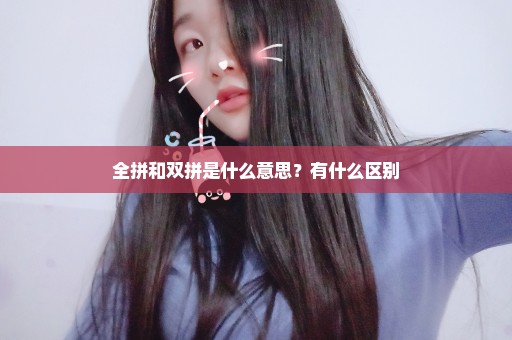 全拼和双拼是什么意思？有什么区别