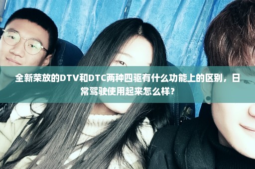 全新荣放的DTV和DTC两种四驱有什么功能上的区别，日常驾驶使用起来怎么样？