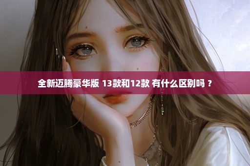 全新迈腾豪华版 13款和12款 有什么区别吗 ？