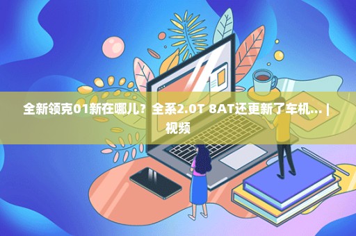 全新领克01新在哪儿？全系2.0T+8AT还更新了车机... | 视频