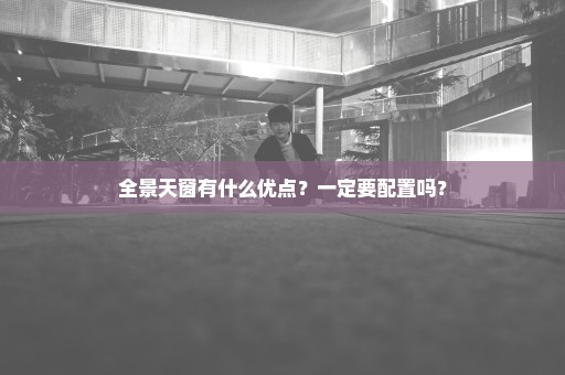 全景天窗有什么优点？一定要配置吗？