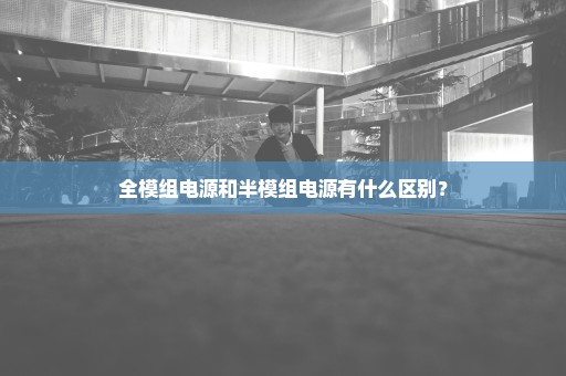 全模组电源和半模组电源有什么区别？