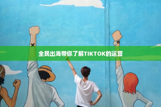 全民出海带你了解TIKTOK的运营