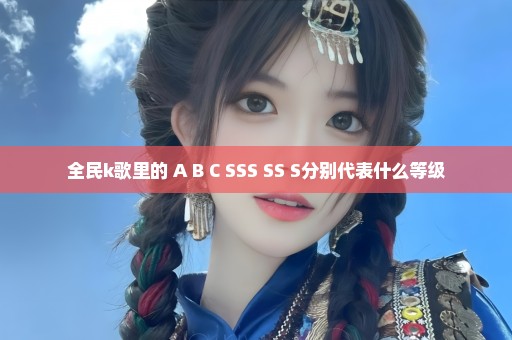 全民k歌里的 A B C SSS SS S分别代表什么等级