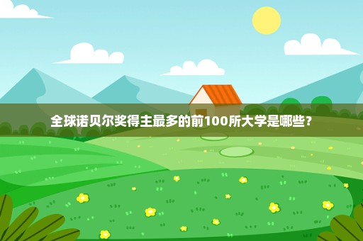 全球诺贝尔奖得主最多的前100所大学是哪些？