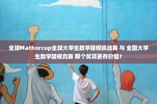 全球Mathorcup全球大学生数学建模挑战赛 与 全国大学生数学建模竞赛 那个奖项更有价值？