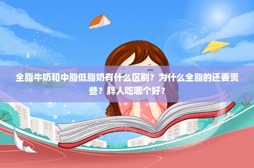 全脂牛奶和中脂低脂奶有什么区别？为什么全脂的还要贵些？胖人吃哪个好？