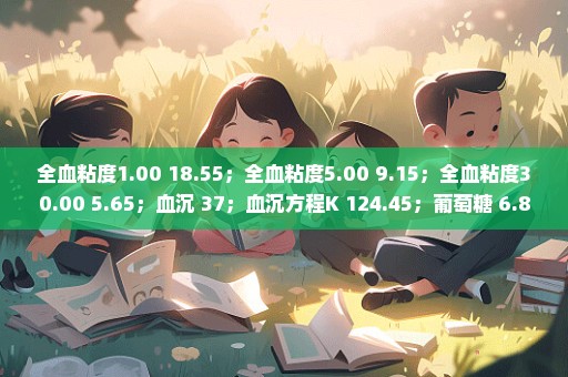 全血粘度1.00 18.55；全血粘度5.00 9.15；全血粘度30.00 5.65；血沉 37；血沉方程K 124.45；葡萄糖 6.88；